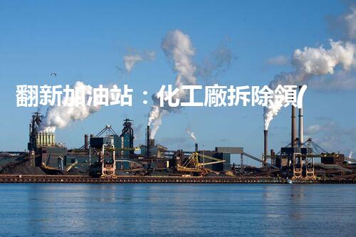翻新加油站：化工廠拆除領(lǐng)域施工技術(shù)更新！